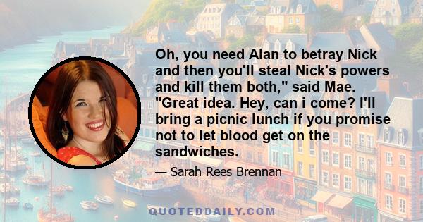 Oh, you need Alan to betray Nick and then you'll steal Nick's powers and kill them both, said Mae. Great idea. Hey, can i come? I'll bring a picnic lunch if you promise not to let blood get on the sandwiches.