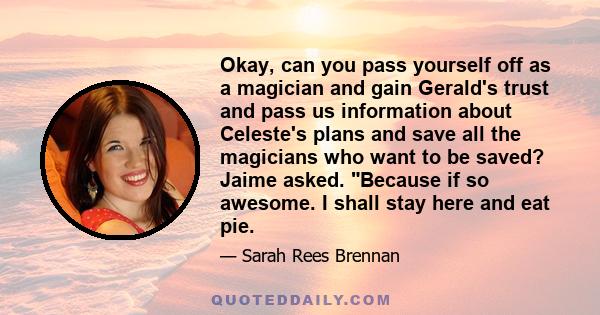 Okay, can you pass yourself off as a magician and gain Gerald's trust and pass us information about Celeste's plans and save all the magicians who want to be saved? Jaime asked. Because if so awesome. I shall stay here