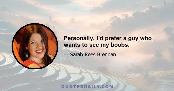 Personally, I'd prefer a guy who wants to see my boobs.