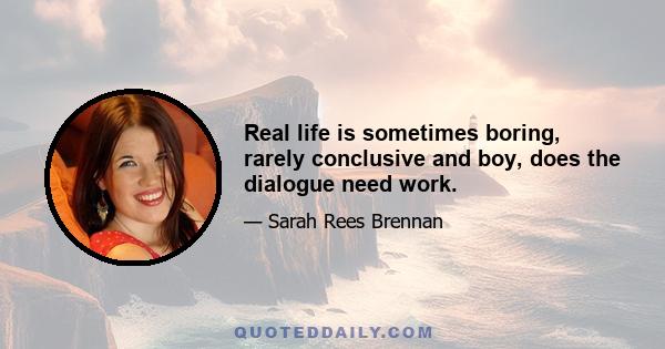 Real life is sometimes boring, rarely conclusive and boy, does the dialogue need work.