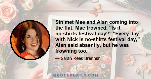 Sin met Mae and Alan coming into the flat. Mae frowned. Is it no-shirts festival day? Every day with Nick is no-shirts festival day, Alan said absently, but he was frowning too.