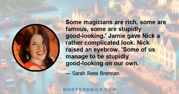 Some magicians are rich, some are famous, some are stupidly good-looking.' Jamie gave Nick a rather complicated look. Nick raised an eyebrow. 'Some of us manage to be stupidly good-looking on our own.