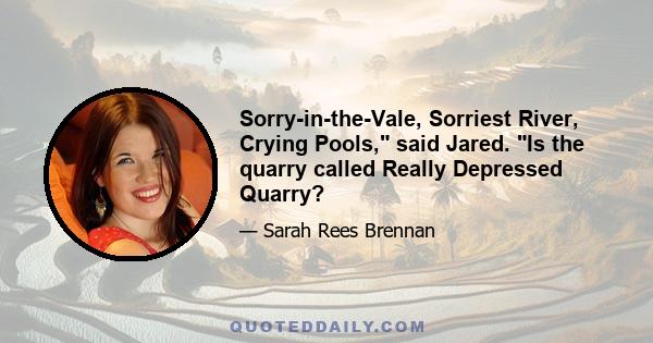 Sorry-in-the-Vale, Sorriest River, Crying Pools, said Jared. Is the quarry called Really Depressed Quarry?