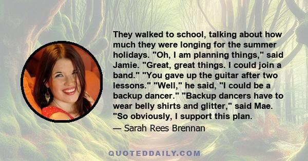 They walked to school, talking about how much they were longing for the summer holidays. Oh, I am planning things, said Jamie. Great, great things. I could join a band. You gave up the guitar after two lessons. Well, he 