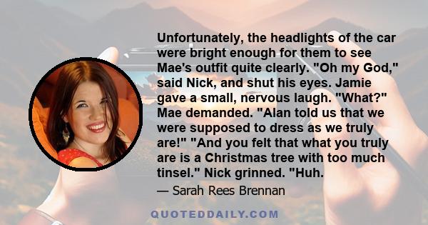 Unfortunately, the headlights of the car were bright enough for them to see Mae's outfit quite clearly. Oh my God, said Nick, and shut his eyes. Jamie gave a small, nervous laugh. What? Mae demanded. Alan told us that