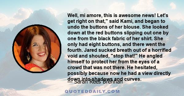 Well, mi amore, this is awesome news! Let's get right on that, said Kami, and began to undo the buttons of her blouse. She looked down at the red buttons slipping out one by one from the black fabric of her shirt. She