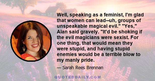 Well, speaking as a feminist, I'm glad that women can lead--uh, groups of unspeakable magical evil. Yes, Alan said gravely. It'd be shoking if the evil magicians were sexist. For one thing, that would mean they were