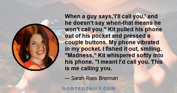 When a guy says,'I'll call you,' and he doesn't say when-that means he won't call you. Kit pulled his phone out of his pocket and pressed a couple buttons. My phone vibrated in my pocket. I fished it out, smiling.