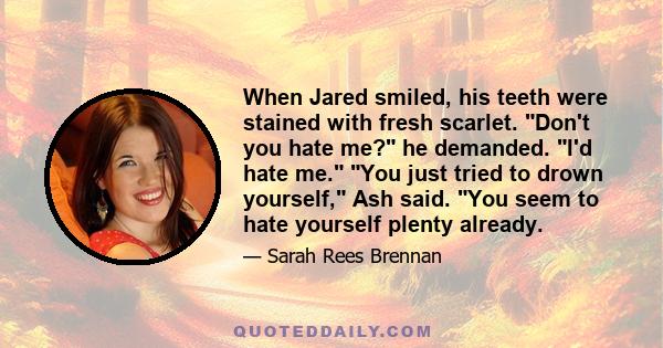 When Jared smiled, his teeth were stained with fresh scarlet. Don't you hate me? he demanded. I'd hate me. You just tried to drown yourself, Ash said. You seem to hate yourself plenty already.