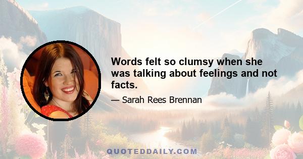 Words felt so clumsy when she was talking about feelings and not facts.