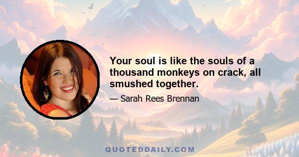 Your soul is like the souls of a thousand monkeys on crack, all smushed together.