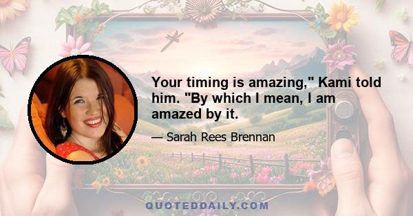 Your timing is amazing, Kami told him. By which I mean, I am amazed by it.