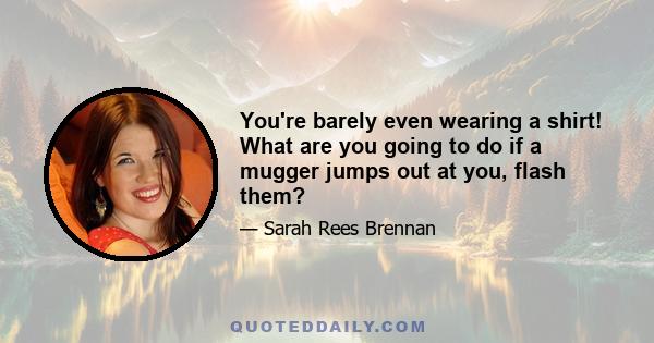 You're barely even wearing a shirt! What are you going to do if a mugger jumps out at you, flash them?