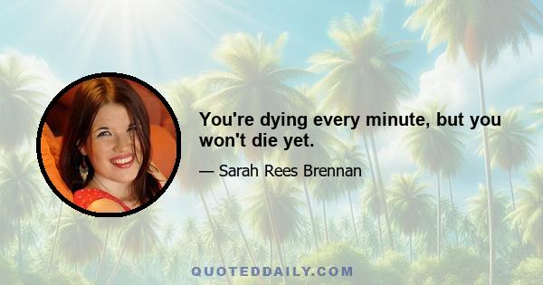 You're dying every minute, but you won't die yet.