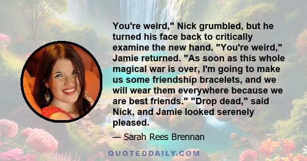 You're weird, Nick grumbled, but he turned his face back to critically examine the new hand. You're weird, Jamie returned. As soon as this whole magical war is over, I'm going to make us some friendship bracelets, and