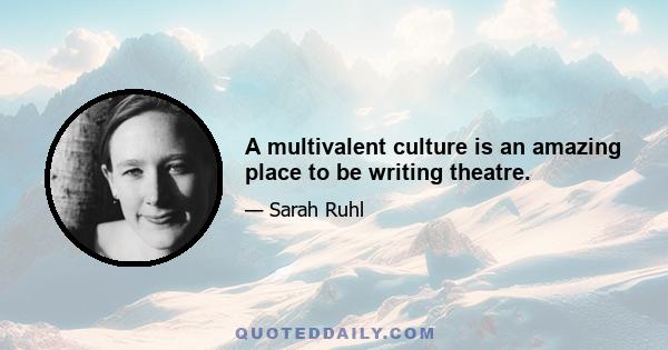 A multivalent culture is an amazing place to be writing theatre.