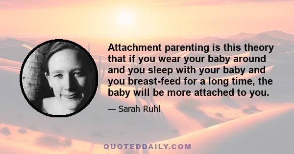 Attachment parenting is this theory that if you wear your baby around and you sleep with your baby and you breast-feed for a long time, the baby will be more attached to you.