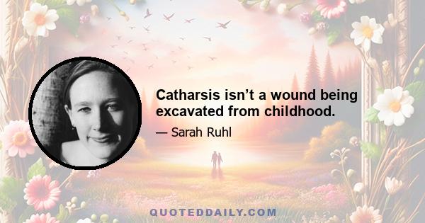 Catharsis isn’t a wound being excavated from childhood.