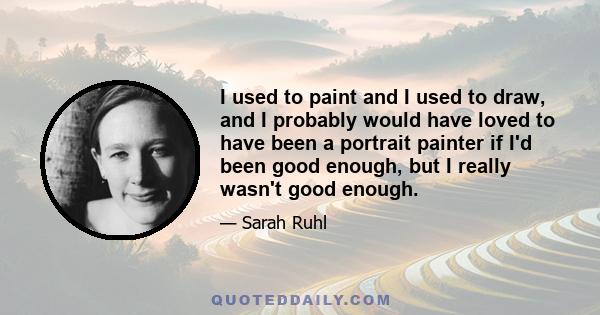 I used to paint and I used to draw, and I probably would have loved to have been a portrait painter if I'd been good enough, but I really wasn't good enough.