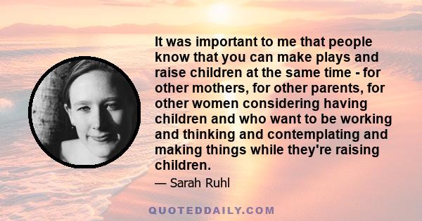 It was important to me that people know that you can make plays and raise children at the same time - for other mothers, for other parents, for other women considering having children and who want to be working and