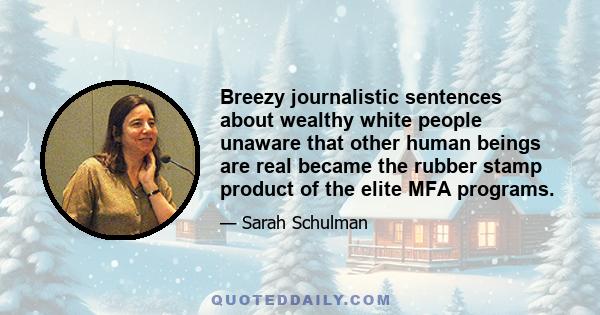 Breezy journalistic sentences about wealthy white people unaware that other human beings are real became the rubber stamp product of the elite MFA programs.