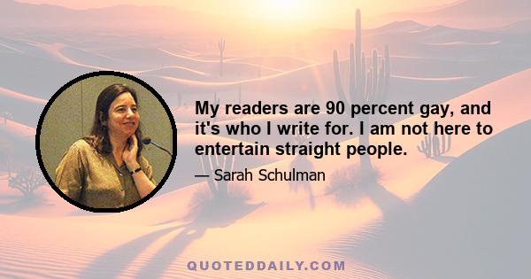 My readers are 90 percent gay, and it's who I write for. I am not here to entertain straight people.