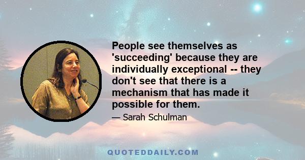 People see themselves as 'succeeding' because they are individually exceptional -- they don't see that there is a mechanism that has made it possible for them.