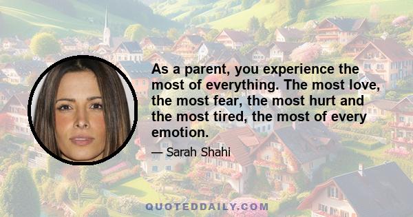 As a parent, you experience the most of everything. The most love, the most fear, the most hurt and the most tired, the most of every emotion.