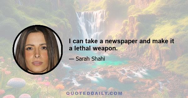 I can take a newspaper and make it a lethal weapon.