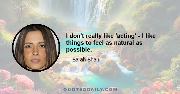 I don't really like 'acting' - I like things to feel as natural as possible.