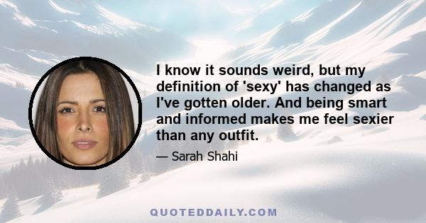 I know it sounds weird, but my definition of 'sexy' has changed as I've gotten older. And being smart and informed makes me feel sexier than any outfit.