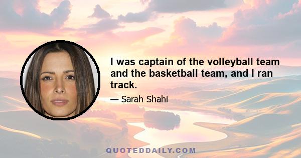 I was captain of the volleyball team and the basketball team, and I ran track.