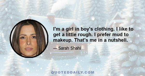 I'm a girl in boy's clothing. I like to get a little rough. I prefer mud to makeup. That's me in a nutshell.