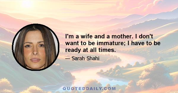 I'm a wife and a mother. I don't want to be immature; I have to be ready at all times.