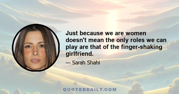 Just because we are women doesn't mean the only roles we can play are that of the finger-shaking girlfriend.