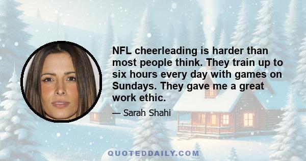 NFL cheerleading is harder than most people think. They train up to six hours every day with games on Sundays. They gave me a great work ethic.