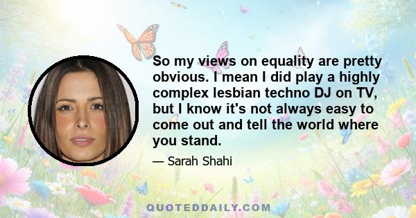 So my views on equality are pretty obvious. I mean I did play a highly complex lesbian techno DJ on TV, but I know it's not always easy to come out and tell the world where you stand.