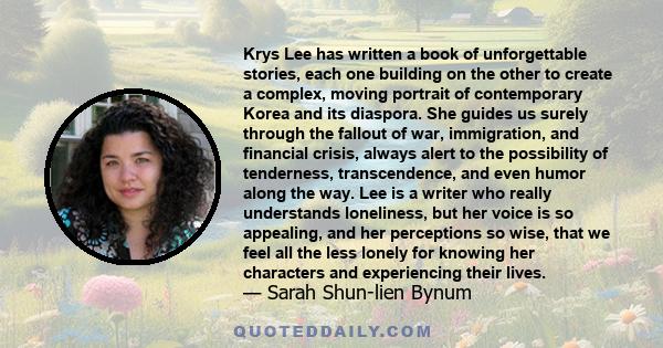 Krys Lee has written a book of unforgettable stories, each one building on the other to create a complex, moving portrait of contemporary Korea and its diaspora. She guides us surely through the fallout of war,