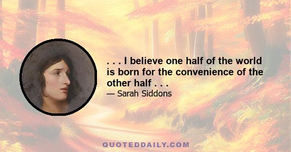 . . . I believe one half of the world is born for the convenience of the other half . . .