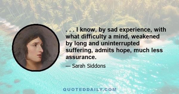 . . . I know, by sad experience, with what difficulty a mind, weakened by long and uninterrupted suffering, admits hope, much less assurance.