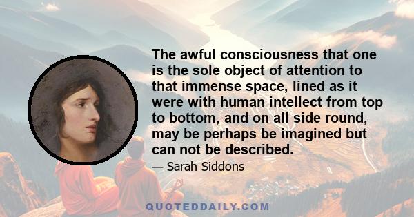 The awful consciousness that one is the sole object of attention to that immense space, lined as it were with human intellect from top to bottom, and on all side round, may be perhaps be imagined but can not be