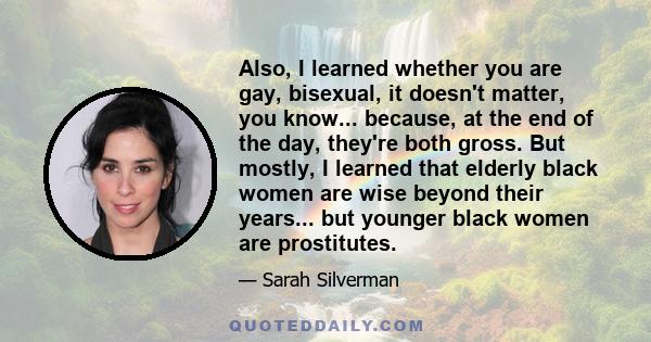 Also, I learned whether you are gay, bisexual, it doesn't matter, you know... because, at the end of the day, they're both gross. But mostly, I learned that elderly black women are wise beyond their years... but younger 