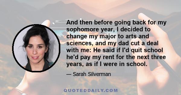 And then before going back for my sophomore year, I decided to change my major to arts and sciences, and my dad cut a deal with me: He said if I'd quit school he'd pay my rent for the next three years, as if I were in