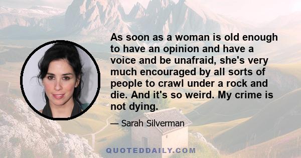 As soon as a woman is old enough to have an opinion and have a voice and be unafraid, she's very much encouraged by all sorts of people to crawl under a rock and die. And it's so weird. My crime is not dying.