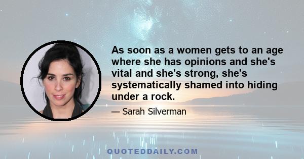 As soon as a women gets to an age where she has opinions and she's vital and she's strong, she's systematically shamed into hiding under a rock.