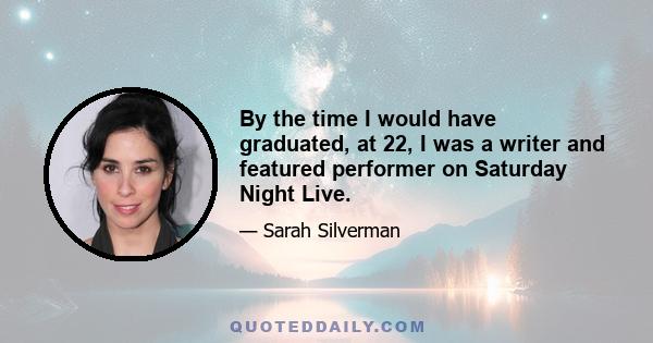 By the time I would have graduated, at 22, I was a writer and featured performer on Saturday Night Live.