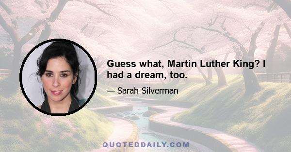 Guess what, Martin Luther King? I had a dream, too.