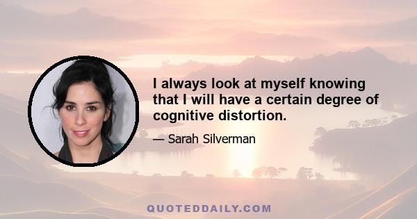 I always look at myself knowing that I will have a certain degree of cognitive distortion.