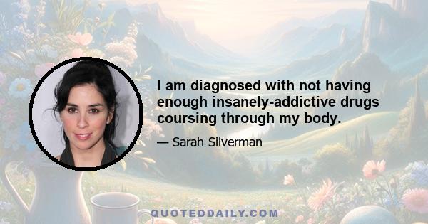 I am diagnosed with not having enough insanely-addictive drugs coursing through my body.