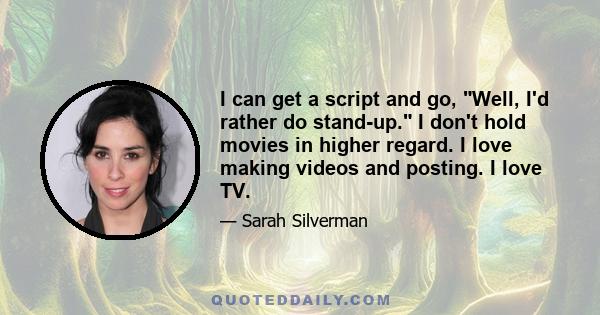 I can get a script and go, Well, I'd rather do stand-up. I don't hold movies in higher regard. I love making videos and posting. I love TV.